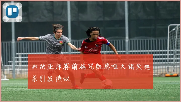 加纳巫师赛前施咒凯恩哑火错失绝杀引发热议