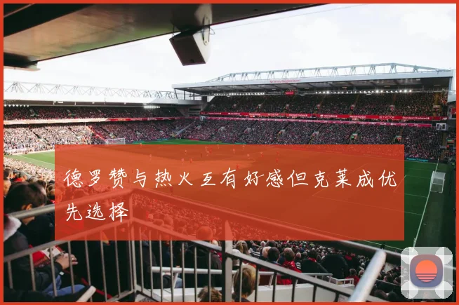 德罗赞与热火互有好感但克莱成优先选择
