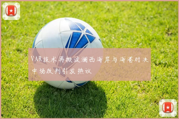 VAR技术再掀波澜西海岸与海港对决中场改判引发热议