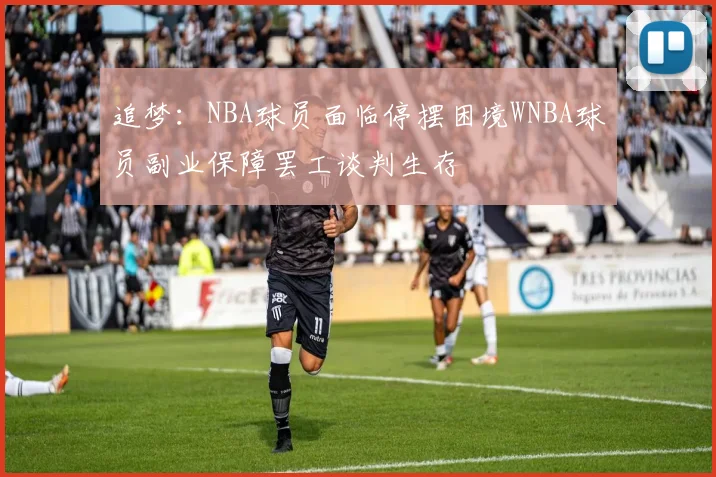 追梦：NBA球员面临停摆困境WNBA球员副业保障罢工谈判生存