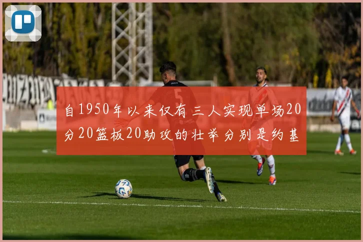 自1950年以来仅有三人实现单场20分20篮板20助攻的壮举分别是约基奇威少和张伯伦