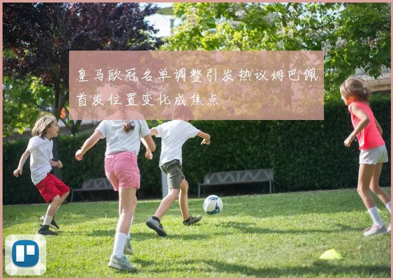 皇马欧冠名单调整引发热议姆巴佩首发位置变化成焦点